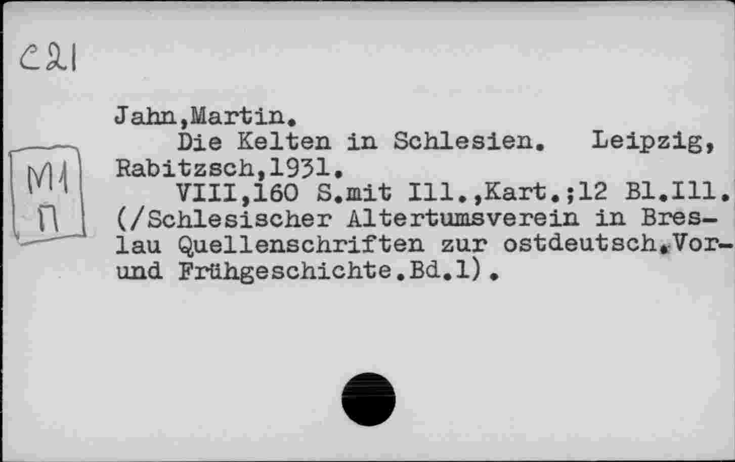 ﻿са.1
Жі
Jahn,Mart in«
Die Kelten in Schlesien. Leipzig, Rabitzsch,1931.
VIII,160 S.mit Ill.,Kart.;12 Bl.Ill. (/Schlesischer Altertumsverein in Breslau Quellenschriften zur ostdeutsch.Vor-und Frühgeschichte.Bd.1).